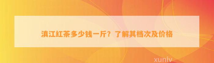 滇江红茶多少钱一斤？了解其档次及价格