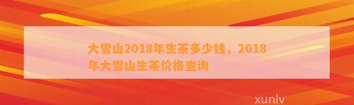 大雪山2018年生茶多少钱，2018年大雪山生茶价格查询