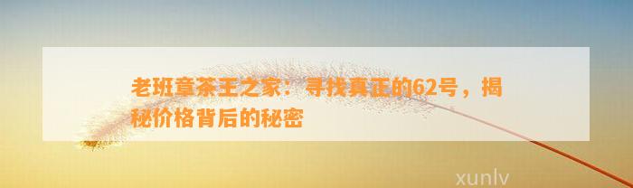 老班章茶王之家：寻找真正的62号，揭秘价格背后的秘密