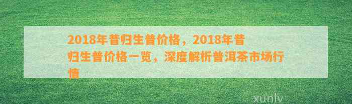 2018年昔归生普价格，2018年昔归生普价格一览，深度解析普洱茶市场行情