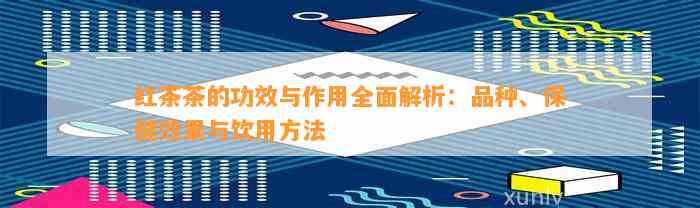 红茶茶的功效与作用全面解析：品种、保健效果与饮用方法