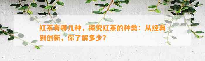 红茶有哪几种，探究红茶的种类：从经典到创新，你熟悉多少？