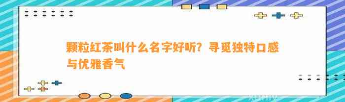 颗粒红茶叫什么名字好听？寻觅特别口感与优雅香气