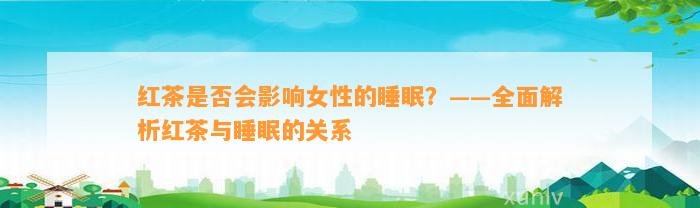 红茶是不是会作用女性的睡眠？——全面解析红茶与睡眠的关系