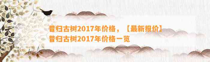 昔归古树2017年价格，【最新报价】昔归古树2017年价格一览