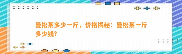 曼松茶多少一斤，价格揭秘：曼松茶一斤多少钱？