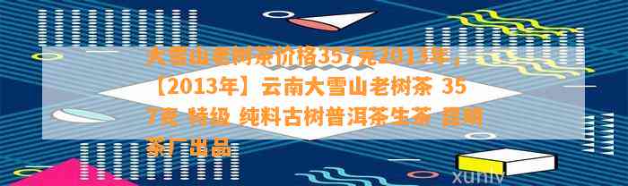 大雪山老树茶价格357克2013年，【2013年】云南大雪山老树茶 357克 特级 纯料古树普洱茶生茶 昆明茶厂出品