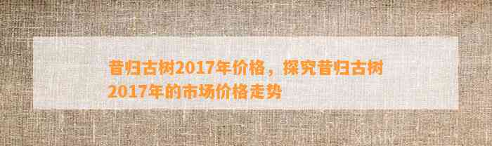 昔归古树2017年价格，探究昔归古树2017年的市场价格走势