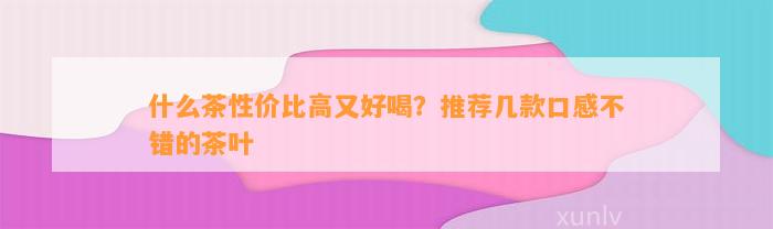 什么茶性价比高又好喝？推荐几款口感不错的茶叶