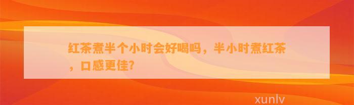 红茶煮半个小时会好喝吗，半小时煮红茶，口感更佳？