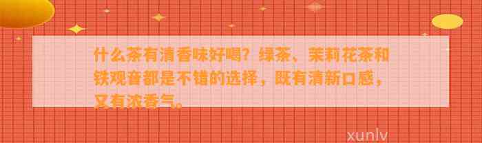 什么茶有清香味好喝？绿茶、茉莉花茶和铁观音都是不错的选择，既有清新口感，又有浓香气。