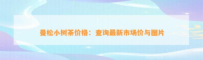 曼松小树茶价格：查询最新市场价与图片