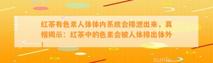 红茶有色素人体体内系统会排泄出来，真相揭示：红茶中的色素会被人体排出体外！