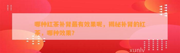 哪种红茶补肾最有效果呢，揭秘补肾的红茶，哪种效果？