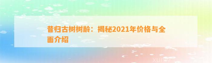 昔归古树树龄：揭秘2021年价格与全面介绍