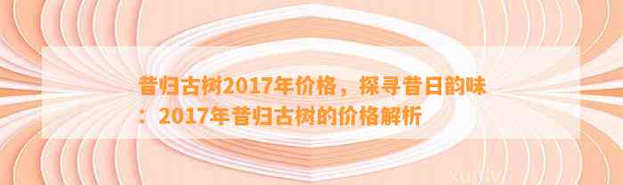 昔归古树2017年价格，探寻昔日韵味：2017年昔归古树的价格解析