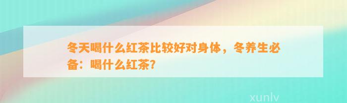 冬天喝什么红茶比较好对身体，冬养生必备：喝什么红茶？