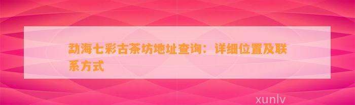 勐海七彩古茶坊地址查询：详细位置及联系方法