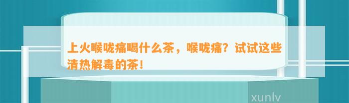 上火喉咙痛喝什么茶，喉咙痛？试试这些清热解毒的茶！