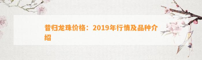 昔归龙珠价格：2019年行情及品种介绍