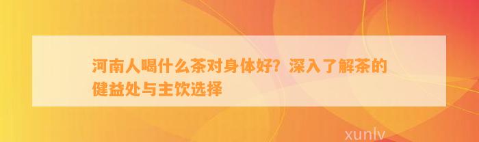 河南人喝什么茶对身体好？深入了解茶的健益处与主饮选择