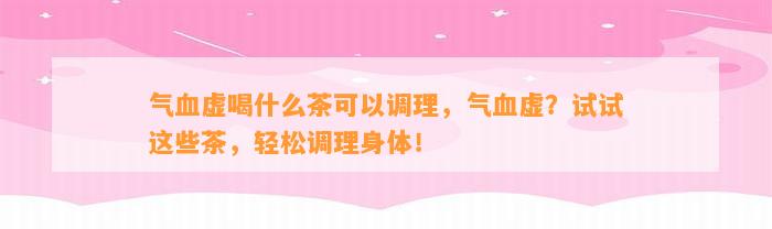 气血虚喝什么茶可以调理，气血虚？试试这些茶，轻松调理身体！