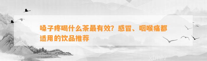 嗓子疼喝什么茶最有效？感冒、咽喉痛都适用的饮品推荐