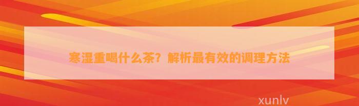 寒湿重喝什么茶？解析最有效的调理方法