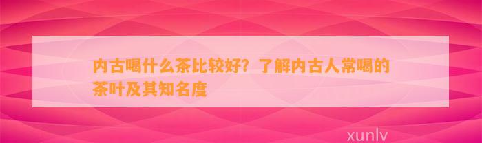 内古喝什么茶比较好？熟悉内古人常喝的茶叶及其知名度