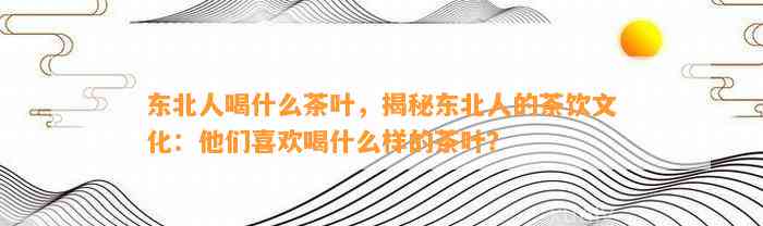 东北人喝什么茶叶，揭秘东北人的茶饮文化：他们喜欢喝什么样的茶叶？