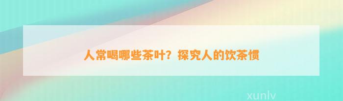 人常喝哪些茶叶？探究人的饮茶惯