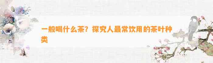 一般喝什么茶？探究人最常饮用的茶叶种类