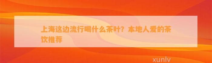 上海这边流行喝什么茶叶？本地人爱的茶饮推荐