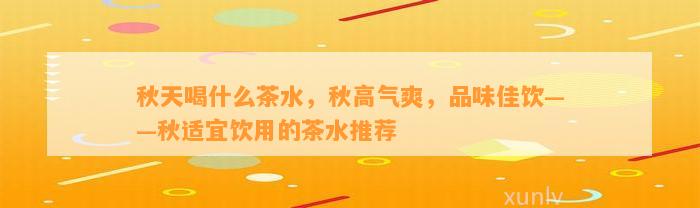 秋天喝什么茶水，秋高气爽，品味佳饮——秋适宜饮用的茶水推荐