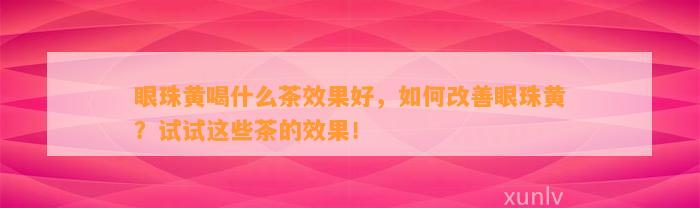 眼珠黄喝什么茶效果好，怎样改善眼珠黄？试试这些茶的效果！