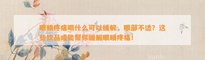 眼睛疼痛喝什么可以缓解，眼部不适？这些饮品或能帮你缓解眼睛疼痛！