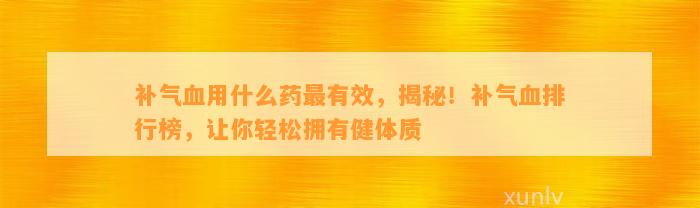 补气血用什么药最有效，揭秘！补气血排行榜，让你轻松拥有健体质