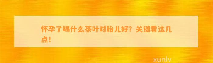 怀孕了喝什么茶叶对胎儿好？关键看这几点！