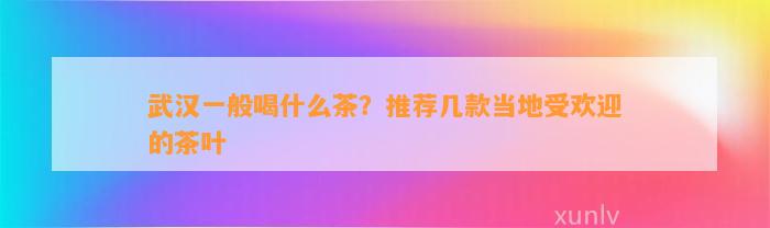 武汉一般喝什么茶？推荐几款当地受欢迎的茶叶