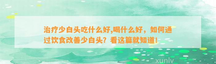 治疗少白头吃什么好,喝什么好，怎样通过饮食改善少白头？看这篇就知道！