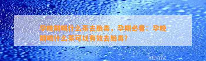 孕晚期喝什么茶去胎毒，孕期必看：孕晚期喝什么茶可以有效去胎毒？