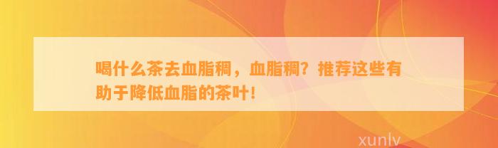 喝什么茶去血脂稠，血脂稠？推荐这些有助于减少血脂的茶叶！