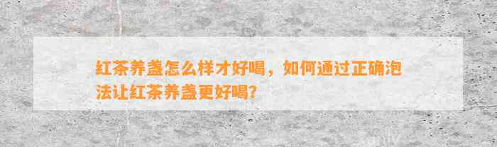 红茶养盏怎么样才好喝，如何通过正确泡法让红茶养盏更好喝？