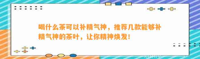 喝什么茶可以补精气神，推荐几款能够补精气神的茶叶，让你精神焕发！