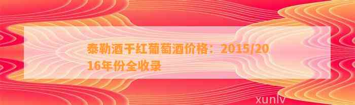 泰勒酒干红葡萄酒价格：2015/2016年份全收录