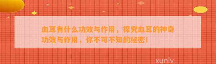 血耳有什么功效与作用，探究血耳的神奇功效与作用，你不可不知的秘密！