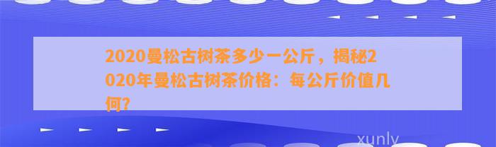 2020曼松古树茶多少一公斤，揭秘2020年曼松古树茶价格：每公斤价值几何？