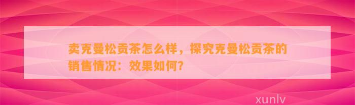 卖克曼松贡茶怎么样，探究克曼松贡茶的销售情况：效果怎样？