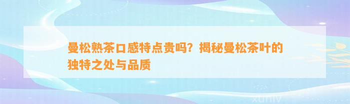 曼松熟茶口感特点贵吗？揭秘曼松茶叶的特别之处与品质