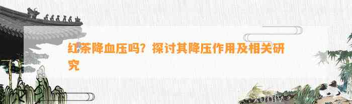 红茶降血压吗？探讨其降压作用及相关研究